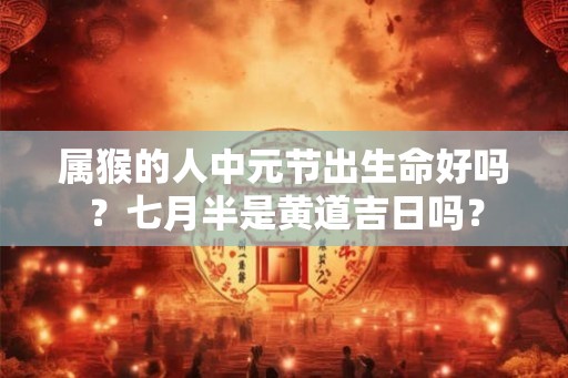 属猴的人中元节出生命好吗?七月半是黄道吉日吗? 属猴的人中元节出生命好吗?七月半是黄道吉日吗?