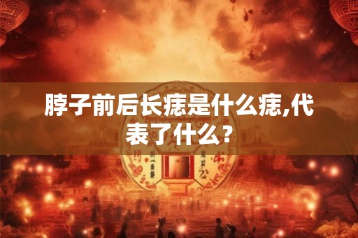 脖子前后长痣是什么痣,代表了什么？