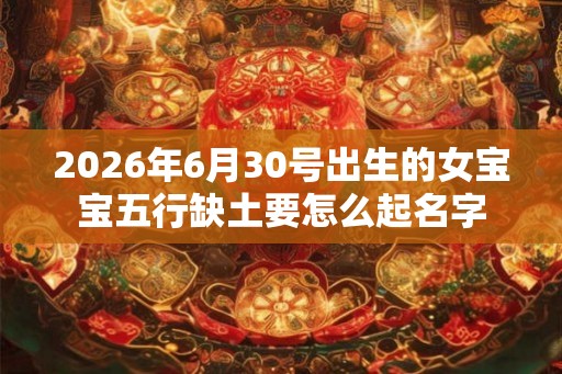 2026年6月30号出生的女宝宝五行缺土要怎么起名字
