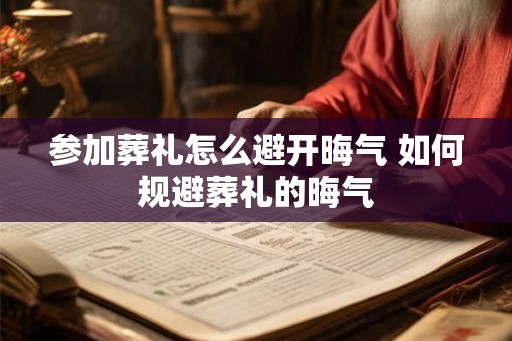 参加葬礼怎么避开晦气 如何规避葬礼的晦气
