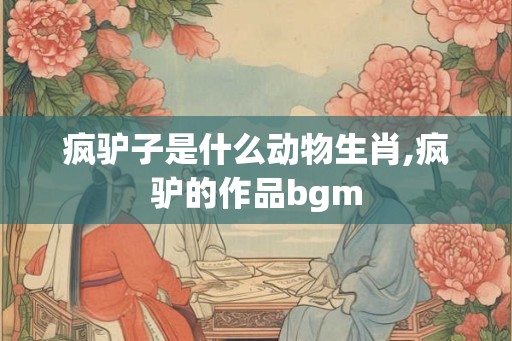 疯驴子是什么动物生肖,疯驴的作品bgm