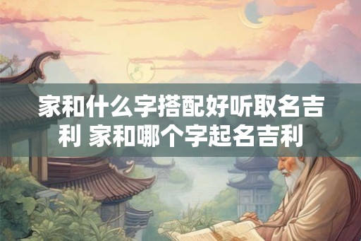 家和什么字搭配好听取名吉利 家和哪个字起名吉利