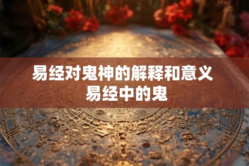 易经对鬼神的解释和意义 易经中的鬼 易经对鬼神的解释和意义 易经中的鬼