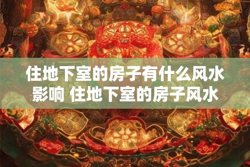 住地下室的房子有什么风水影响 住地下室的房子风水如何