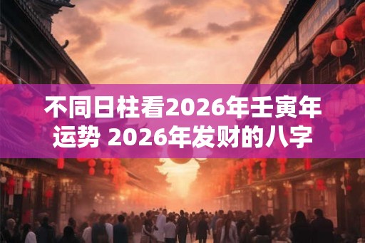 不同日柱看2026年壬寅年运势 2026年发财的八字