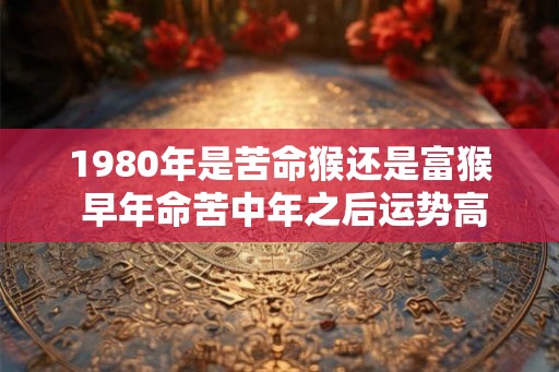 1980年是苦命猴还是富猴 早年命苦中年之后运势高涨