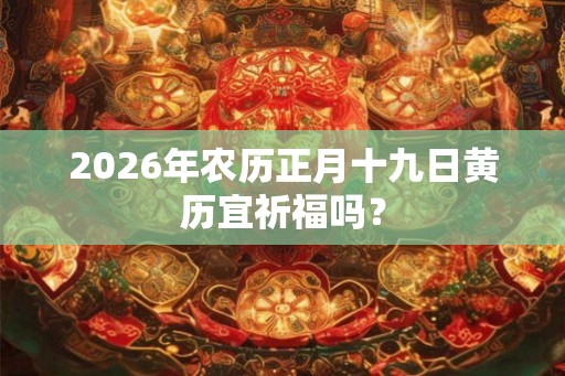 2026年农历正月十九日黄历宜祈福吗？