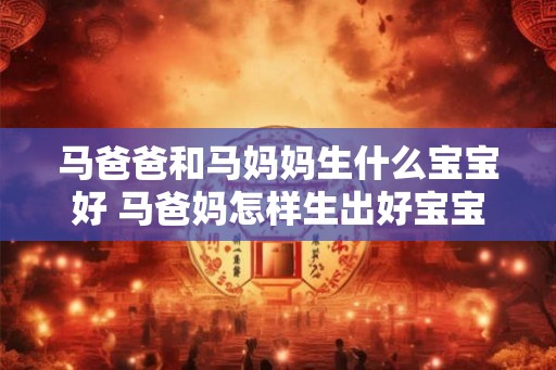 马爸爸和马妈妈生什么宝宝好 马爸妈怎样生出好宝宝