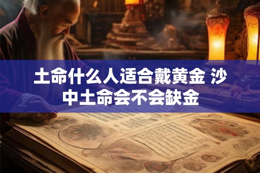 土命什么人适合戴黄金 沙中土命会不会缺金