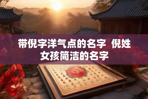 带倪字洋气点的名字 倪姓女孩简洁的名字 带倪字洋气点的名字 倪姓女孩简洁的名字