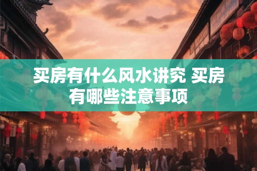 买房有什么风水讲究 买房有哪些注意事项