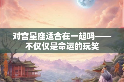 对宫星座适合在一起吗——不仅仅是命运的玩笑