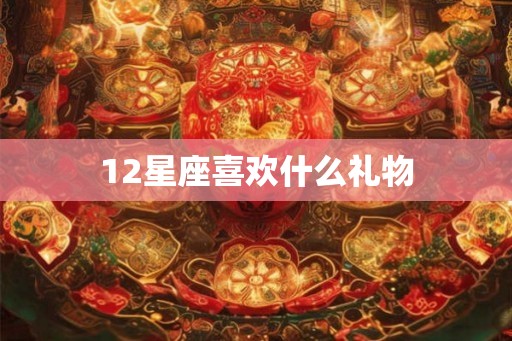 12星座喜欢什么礼物