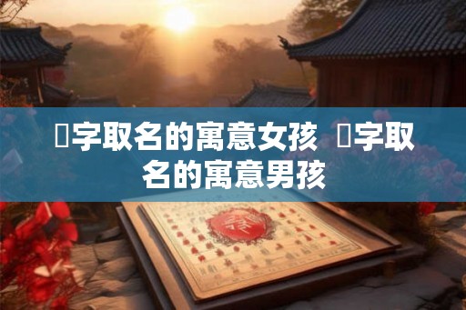 桸字取名的寓意女孩  桸字取名的寓意男孩