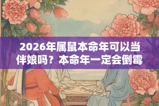 2026年属鼠本命年可以当伴娘吗？本命年一定会倒霉吗？