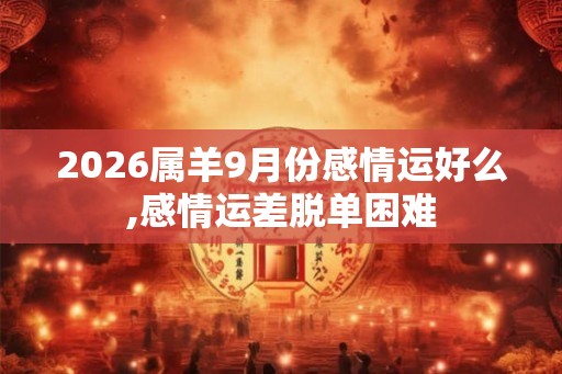 2026属羊9月份感情运好么,感情运差脱单困难