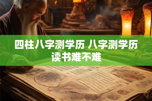 四柱八字测学历 八字测学历读书难不难