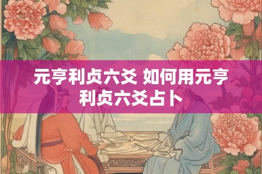 元亨利贞六爻 如何用元亨利贞六爻占卜