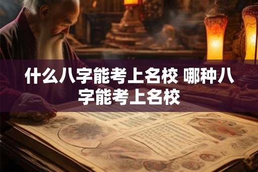 什么八字能考上名校 哪种八字能考上名校 什么八字能考上名校 哪种八字能考上名校