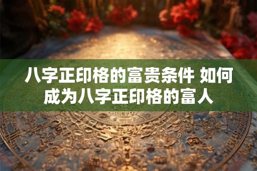 八字正印格的富贵条件 如何成为八字正印格的富人