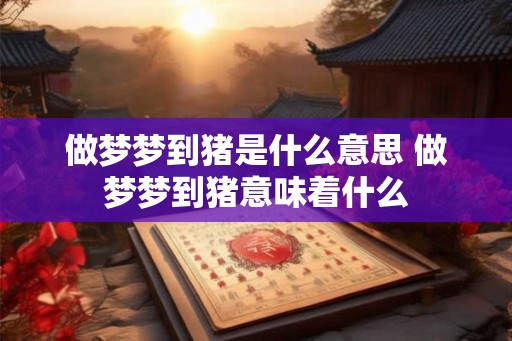 做梦梦到猪是什么意思 做梦梦到猪意味着什么