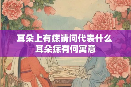 耳朵上有痣请问代表什么 耳朵痣有何寓意