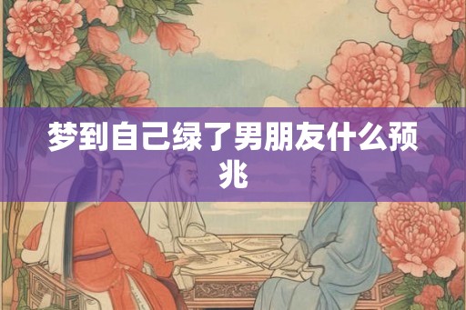 梦到自己绿了男朋友什么预兆