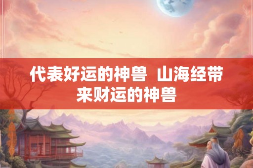 代表好运的神兽  山海经带来财运的神兽