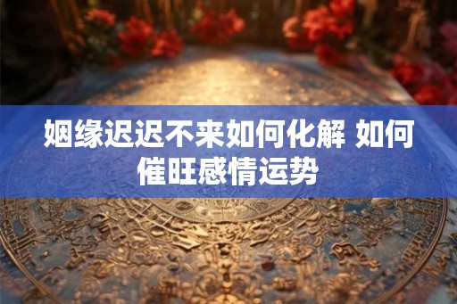 姻缘迟迟不来如何化解 如何催旺感情运势
