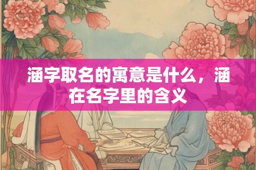 涵字取名的寓意是什么，涵在名字里的含义