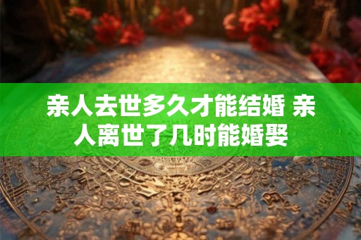 亲人去世多久才能结婚 亲人离世了几时能婚娶