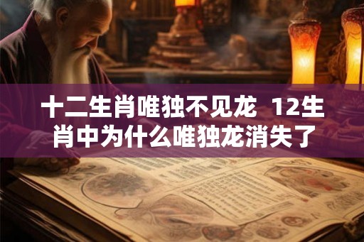 十二生肖唯独不见龙  12生肖中为什么唯独龙消失了
