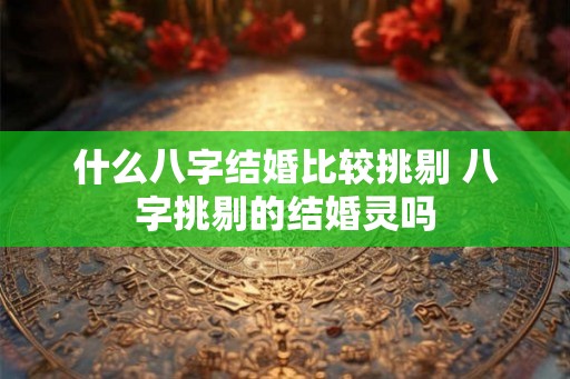 什么八字结婚比较挑剔 八字挑剔的结婚灵吗