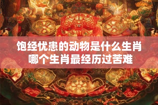 饱经忧患的动物是什么生肖 哪个生肖最经历过苦难