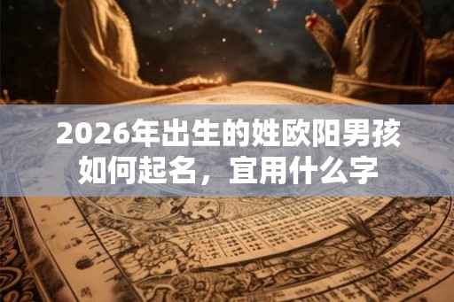 2026年出生的姓欧阳男孩如何起名，宜用什么字