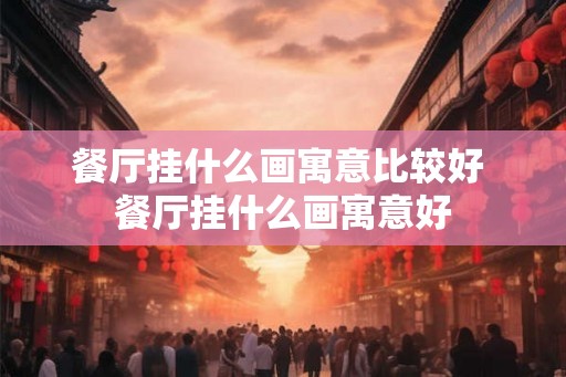 餐厅挂什么画寓意比较好 餐厅挂什么画寓意好