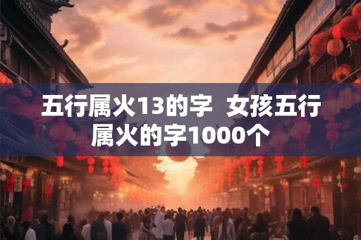 五行属火13的字  女孩五行属火的字1000个