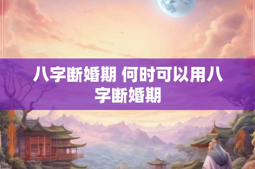 八字断婚期 何时可以用八字断婚期