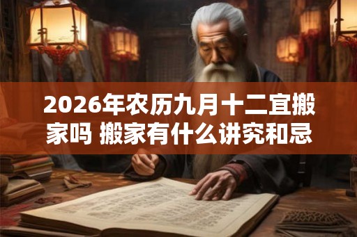 2026年农历九月十二宜搬家吗 搬家有什么讲究和忌讳