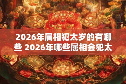 2026年属相犯太岁的有哪些 2026年哪些属相会犯太岁