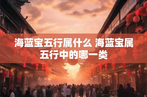 海蓝宝五行属什么 海蓝宝属五行中的哪一类