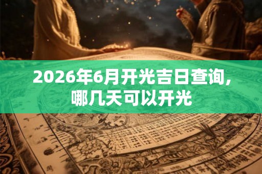 2026年6月开光吉日查询,哪几天可以开光