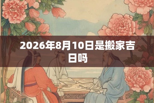 2026年8月10日是搬家吉日吗