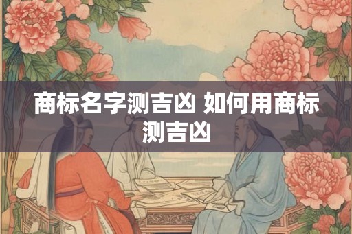 商标名字测吉凶 如何用商标测吉凶
