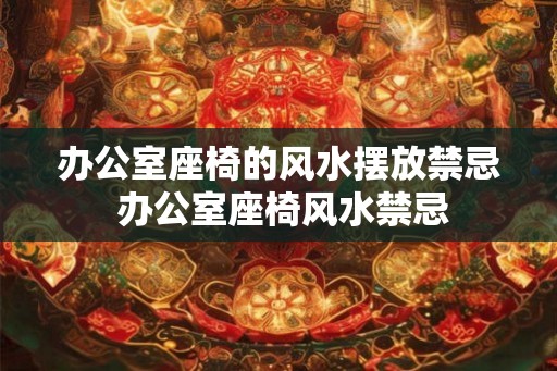 办公室座椅的风水摆放禁忌 办公室座椅风水禁忌