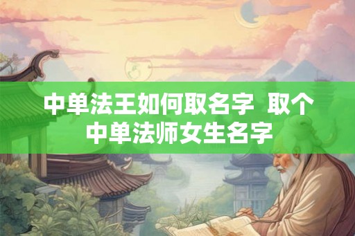 中单法王如何取名字  取个中单法师女生名字