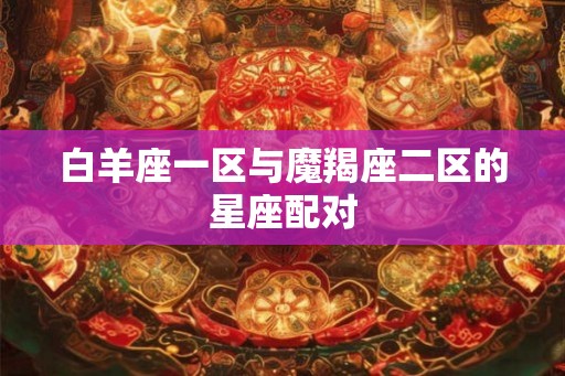 白羊座一区与魔羯座二区的星座配对