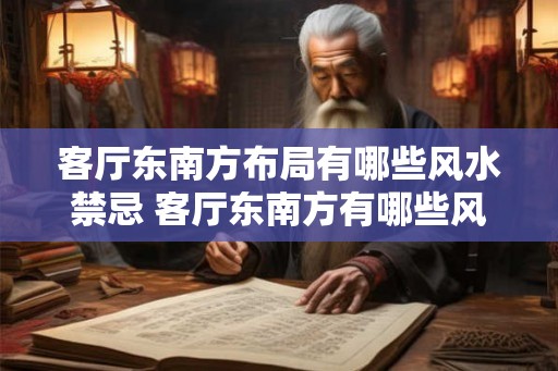 客厅东南方布局有哪些风水禁忌 客厅东南方有哪些风水禁忌 客厅东南方布局有哪些风水禁忌 客厅东南方有哪些风水禁忌
