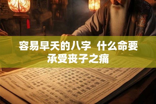 容易早夭的八字  什么命要承受丧子之痛