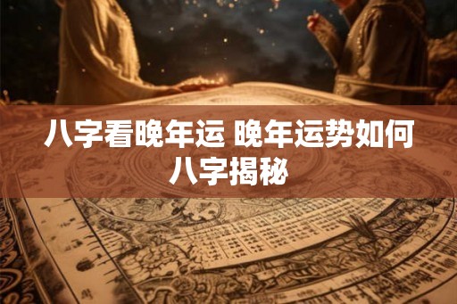 八字看晚年运 晚年运势如何八字揭秘